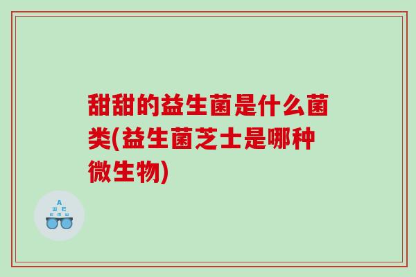 甜甜的益生菌是什么菌类(益生菌芝士是哪种微生物)