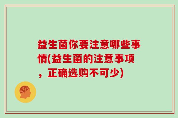益生菌你要注意哪些事情(益生菌的注意事项，正确选购不可少)