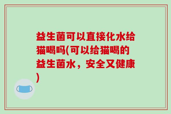 益生菌可以直接化水给猫喝吗(可以给猫喝的益生菌水，安全又健康)