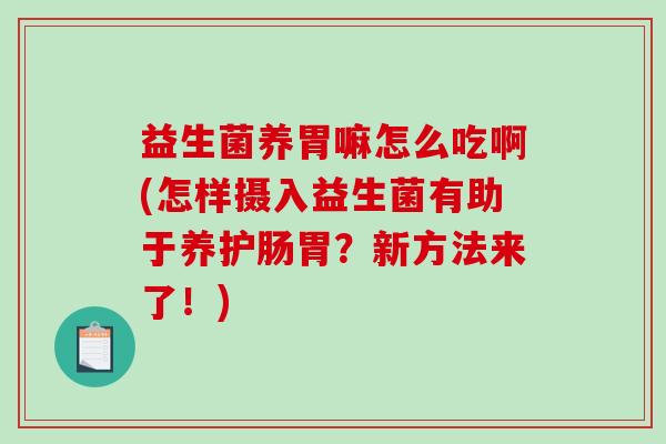 益生菌养胃嘛怎么吃啊(怎样摄入益生菌有助于养护肠胃？新方法来了！)