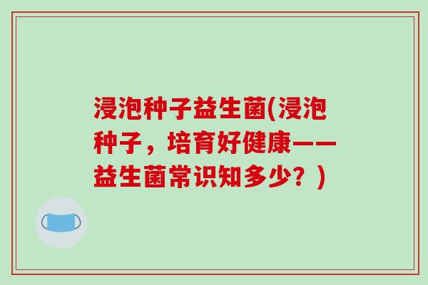 浸泡种子益生菌(浸泡种子，培育好健康——益生菌常识知多少？)