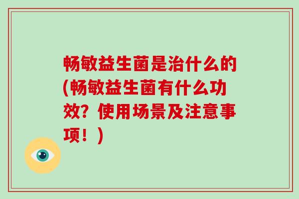 畅敏益生菌是什么的(畅敏益生菌有什么功效？使用场景及注意事项！)