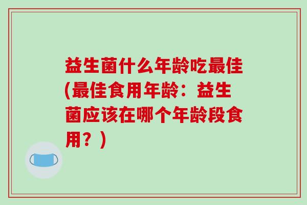 益生菌什么年龄吃佳(佳食用年龄：益生菌应该在哪个年龄段食用？)
