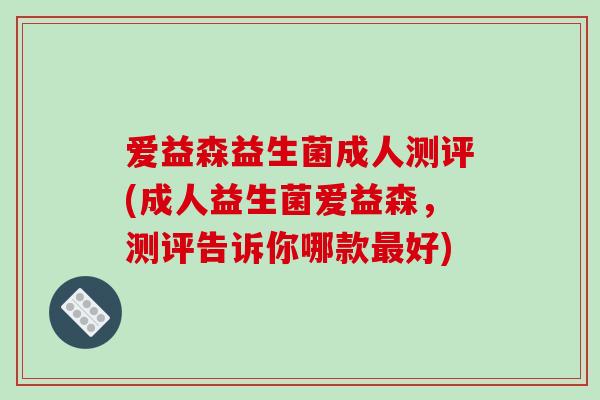 爱益森益生菌成人测评(成人益生菌爱益森，测评告诉你哪款好)