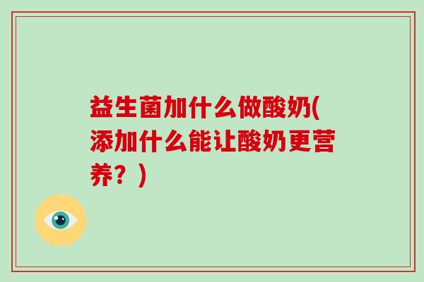 益生菌加什么做酸奶(添加什么能让酸奶更营养？)