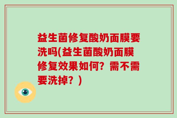 益生菌修复酸奶面膜要洗吗(益生菌酸奶面膜修复效果如何？需不需要洗掉？)