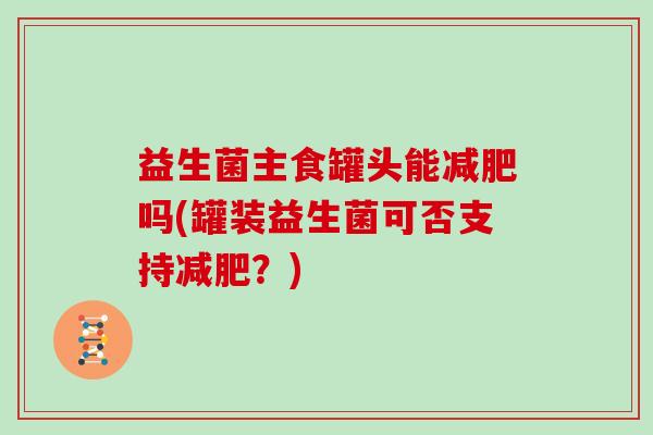 益生菌主食罐头能吗(罐装益生菌可否支持？)