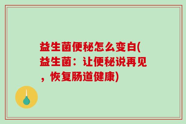 益生菌便秘怎么变白(益生菌：让便秘说再见，恢复肠道健康)