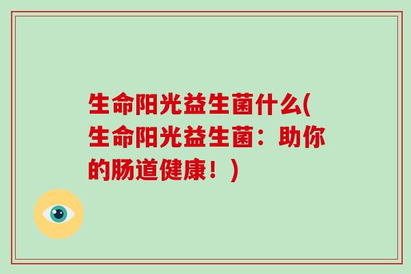 生命阳光益生菌什么(生命阳光益生菌：助你的肠道健康！)