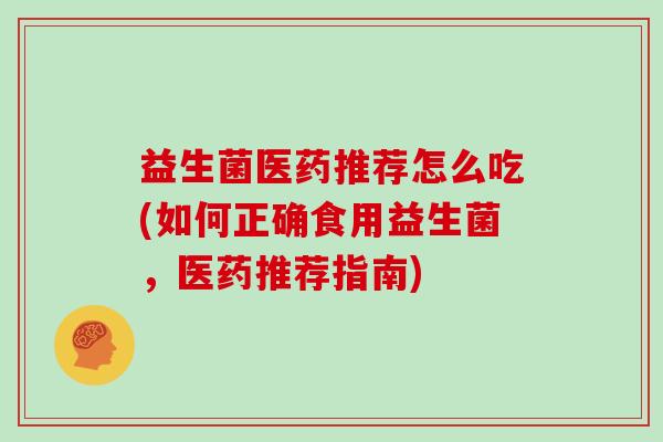 益生菌医药推荐怎么吃(如何正确食用益生菌，医药推荐指南)
