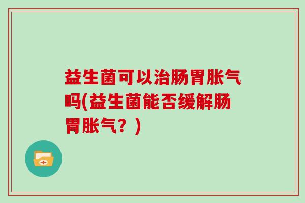 益生菌可以肠胃吗(益生菌能否缓解肠胃?) 益生菌可以肠胃吗(益生菌能否缓解肠胃?)