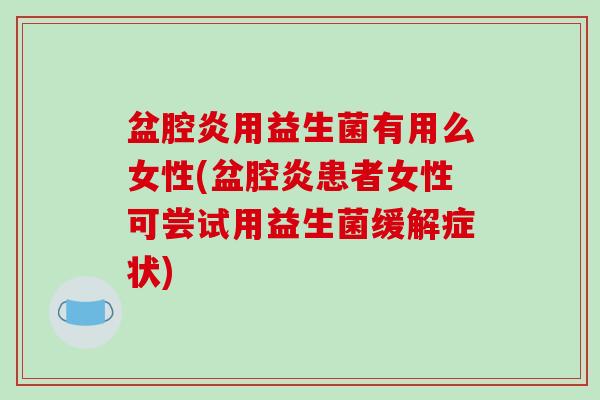 盆腔炎用益生菌有用么女性(盆腔炎患者女性可尝试用益生菌缓解症状)