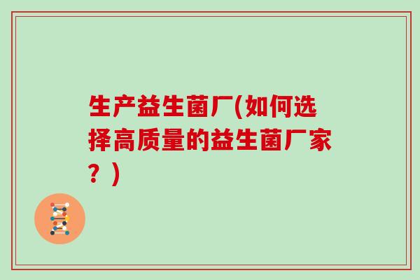 生产益生菌厂(如何选择高质量的益生菌厂家？)