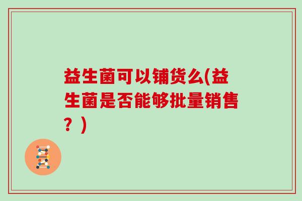 益生菌可以铺货么(益生菌是否能够批量销售？)