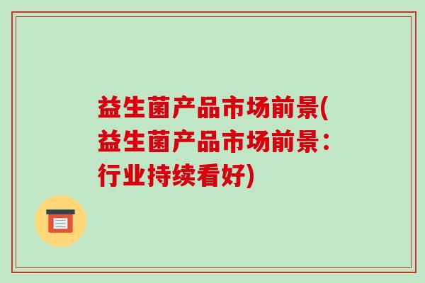 益生菌产品市场前景(益生菌产品市场前景：行业持续看好)