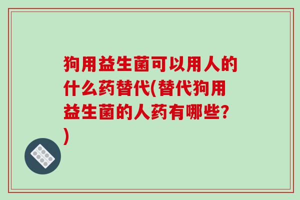 狗用益生菌可以用人的什么药替代(替代狗用益生菌的人药有哪些？)