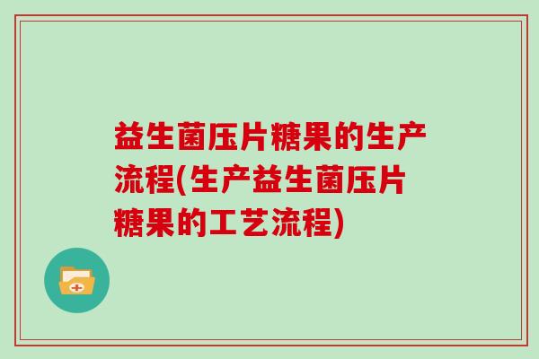 益生菌压片糖果的生产流程(生产益生菌压片糖果的工艺流程) 益生菌压片糖果的生产流程(生产益生菌压片糖果的工艺流程)