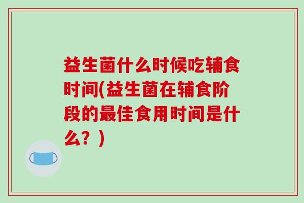 益生菌什么时候吃辅食时间(益生菌在辅食阶段的最佳食用时间是什么？)