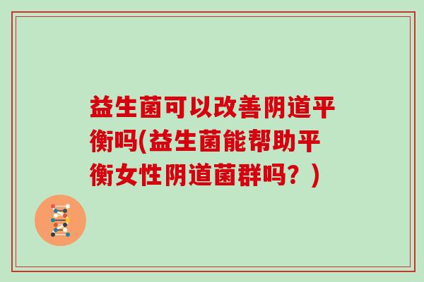 益生菌可以改善阴道平衡吗(益生菌能帮助平衡女性阴道菌群吗？)