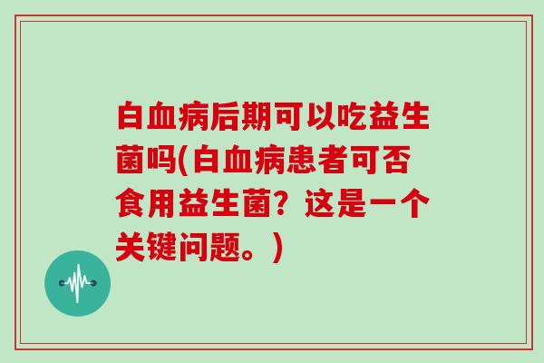 白血病后期可以吃益生菌吗(白血病患者可否食用益生菌？这是一个关键问题。)
