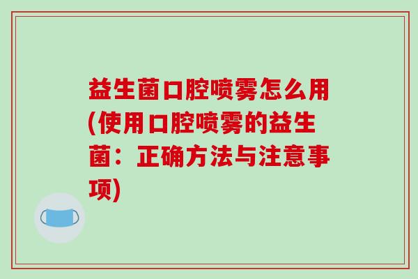 益生菌口腔喷雾怎么用(使用口腔喷雾的益生菌：正确方法与注意事项)