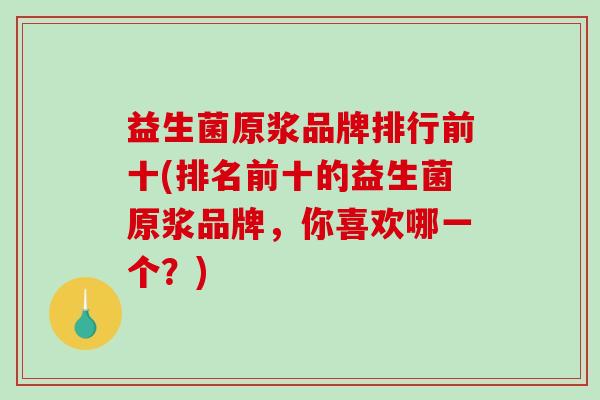 益生菌原浆品牌排行前十(排名前十的益生菌原浆品牌，你喜欢哪一个？)