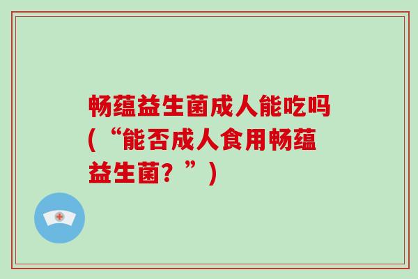 畅蕴益生菌成人能吃吗(“能否成人食用畅蕴益生菌？”)