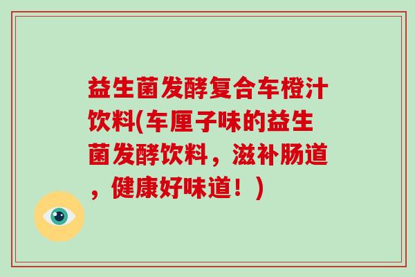 益生菌发酵复合车橙汁饮料(车厘子味的益生菌发酵饮料，滋补肠道，健康好味道！)