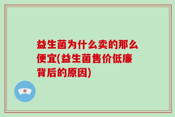 益生菌为什么卖的那么便宜(益生菌售价低廉背后的原因)