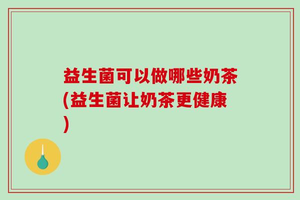 益生菌可以做哪些奶茶(益生菌让奶茶更健康)