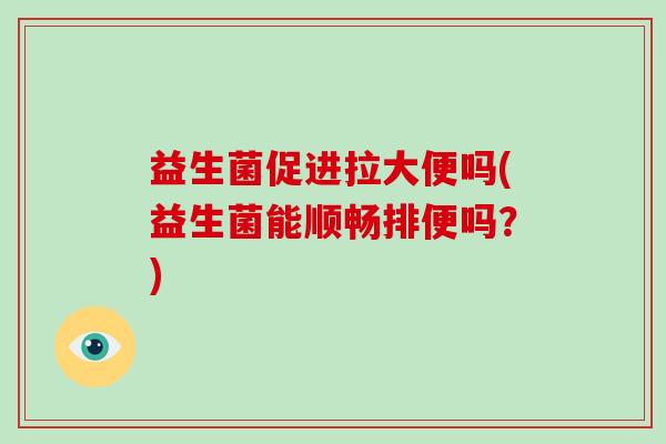 益生菌促进拉大便吗(益生菌能顺畅排便吗？)