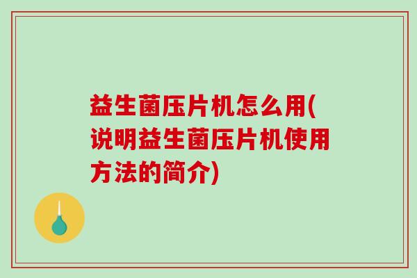 益生菌压片机怎么用(说明益生菌压片机使用方法的简介)
