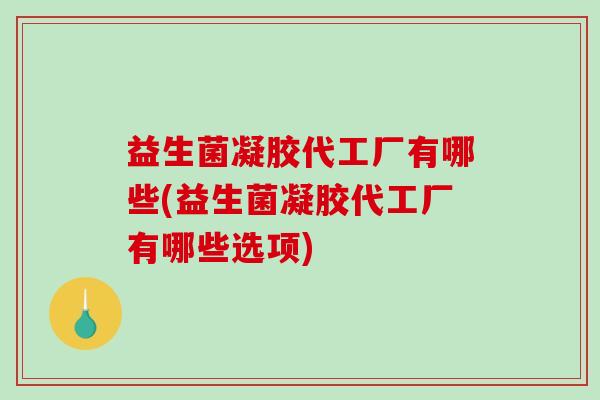 益生菌凝胶代工厂有哪些(益生菌凝胶代工厂有哪些选项)
