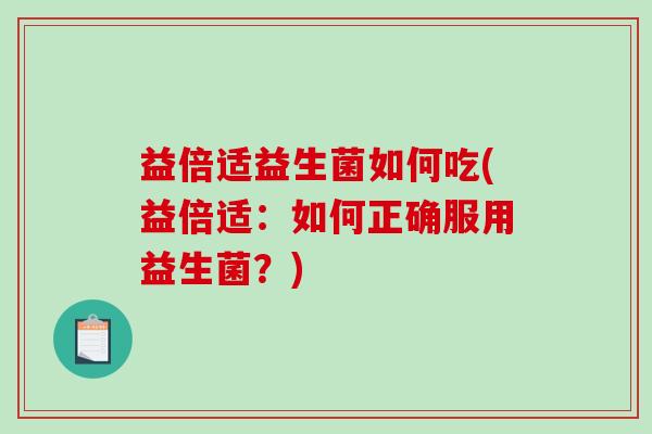 益倍适益生菌如何吃(益倍适：如何正确服用益生菌？)