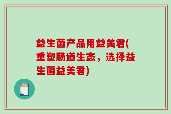 益生菌产品用益美君(重塑肠道生态，选择益生菌益美君)