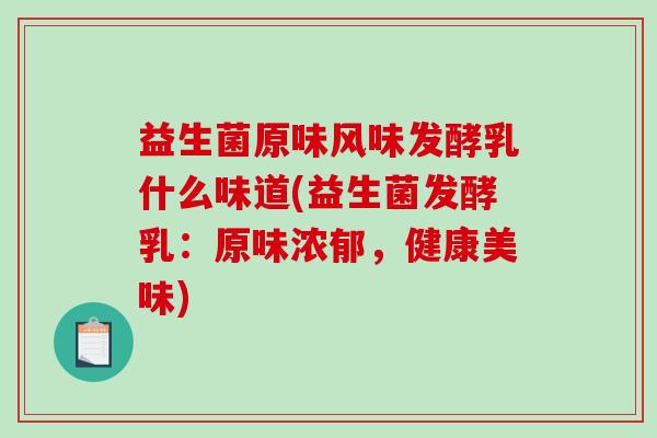 益生菌原味风味发酵乳什么味道(益生菌发酵乳：原味浓郁，健康美味)
