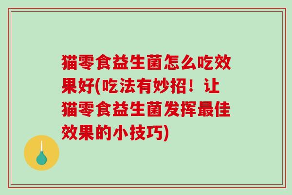 猫零食益生菌怎么吃效果好(吃法有妙招！让猫零食益生菌发挥佳效果的小技巧)