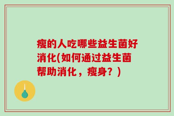 瘦的人吃哪些益生菌好消化(如何通过益生菌帮助消化，瘦身？)