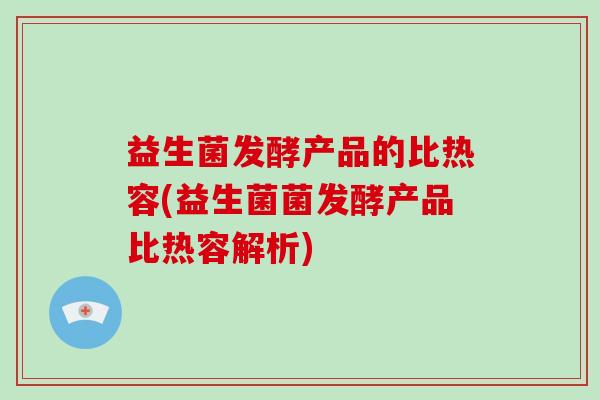 益生菌发酵产品的比热容(益生菌菌发酵产品比热容解析)