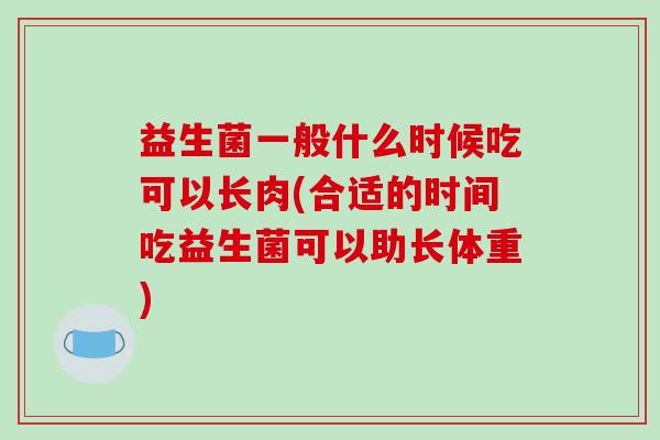 益生菌一般什么时候吃可以长肉(合适的时间吃益生菌可以助长体重)