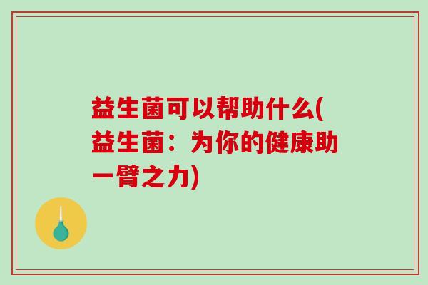 益生菌可以帮助什么(益生菌：为你的健康助一臂之力)
