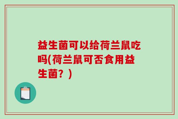 益生菌可以给荷兰鼠吃吗(荷兰鼠可否食用益生菌？)