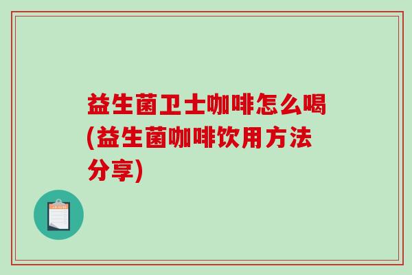 益生菌卫士咖啡怎么喝(益生菌咖啡饮用方法分享)