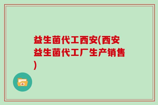 益生菌代工西安(西安益生菌代工厂生产销售)