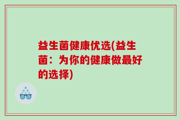 益生菌健康优选(益生菌：为你的健康做最好的选择)