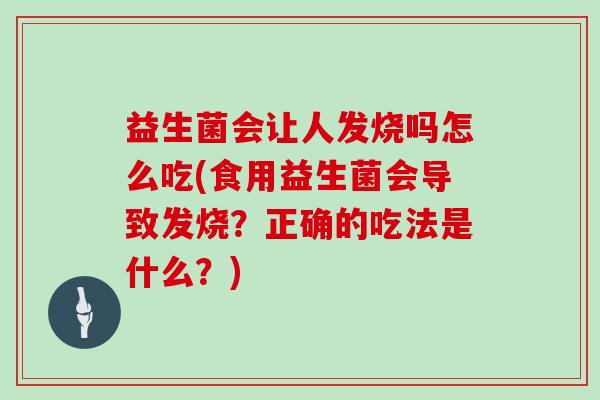 益生菌会让人发烧吗怎么吃(食用益生菌会导致发烧？正确的吃法是什么？)