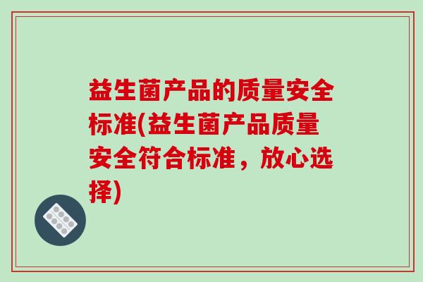 益生菌产品的质量安全标准(益生菌产品质量安全符合标准，放心选择)