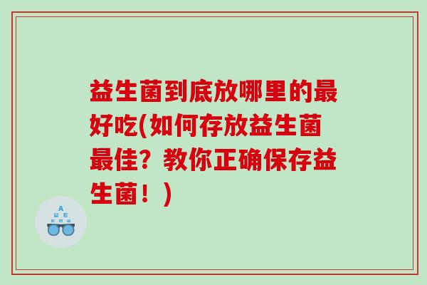 益生菌到底放哪里的最好吃(如何存放益生菌最佳？教你正确保存益生菌！)