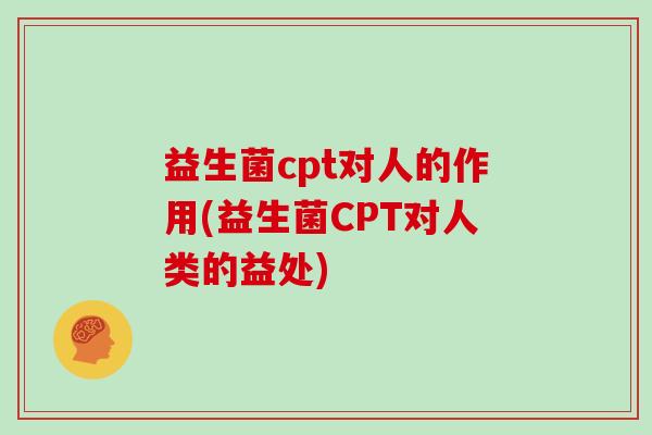 益生菌cpt对人的作用(益生菌CPT对人类的益处)