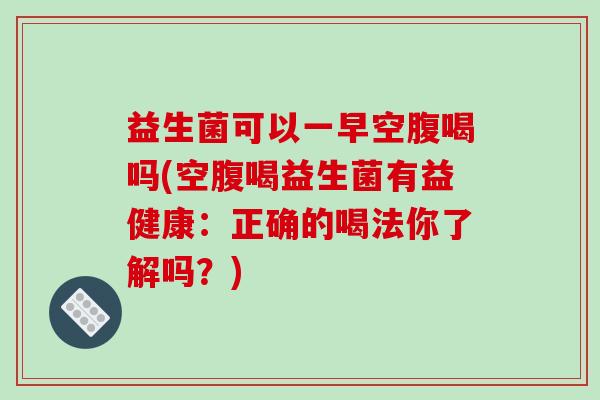益生菌可以一早空腹喝吗(空腹喝益生菌有益健康：正确的喝法你了解吗？)